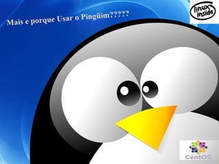 Mais e porque Usar o Pingüim?????
 