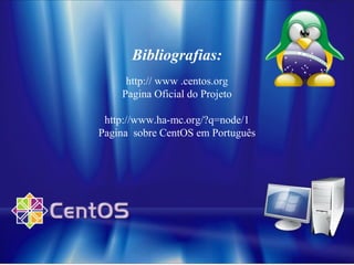 Bibliografias:
http:// www .centos.org
Pagina Oficial do Projeto
http://www.ha-mc.org/?q=node/1
Pagina sobre CentOS em Português
 