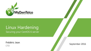 Linux Hardening
Securing your CentOS 6 server
Frédéric Jean
CTO
1
September 2016
 