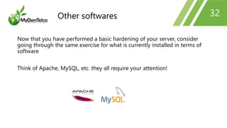 32
Now that you have performed a basic hardening of your server, consider
going through the same exercise for what is currently installed in terms of
software
Think of Apache, MySQL, etc. they all require your attention!
Other softwares
 