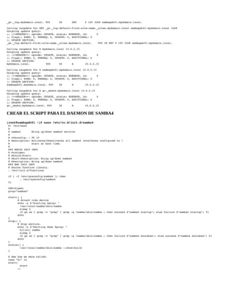 _gc._tcp.mydomain.local. 900

IN

SRV

0 100 3268 sambapdc01.mydomain.local. 

Calling nsupdate for SRV _gc._tcp.default­first­site­name._sites.mydomain.local sambapdc01.mydomain.local 3268 
Outgoing update query: 
;; ­>>HEADER<<­ opcode: UPDATE, status: NOERROR, id:      0 
;; flags:; ZONE: 0, PREREQ: 0, UPDATE: 0, ADDITIONAL: 0 
;; UPDATE SECTION: 
_gc._tcp.default­first­site­name._sites.mydomain.local.
900 IN SRV 0 100 3268 sambapdc01.mydomain.local. 
Calling nsupdate for A mydomain.local 10.0.2.15 
Outgoing update query: 
;; ­>>HEADER<<­ opcode: UPDATE, status: NOERROR, id:      0 
;; flags:; ZONE: 0, PREREQ: 0, UPDATE: 0, ADDITIONAL: 0 
;; UPDATE SECTION: 
mydomain.local.
900
IN
A
10.0.2.15 
Calling nsupdate for A sambapdc01.mydomain.local 10.0.2.15 
Outgoing update query: 
;; ­>>HEADER<<­ opcode: UPDATE, status: NOERROR, id:      0 
;; flags:; ZONE: 0, PREREQ: 0, UPDATE: 0, ADDITIONAL: 0 
;; UPDATE SECTION: 
sambapdc01.mydomain.local. 900
IN
A
10.0.2.15 
Calling nsupdate for A gc._msdcs.mydomain.local 10.0.2.15 
Outgoing update query: 
;; ­>>HEADER<<­ opcode: UPDATE, status: NOERROR, id:      0 
;; flags:; ZONE: 0, PREREQ: 0, UPDATE: 0, ADDITIONAL: 0 
;; UPDATE SECTION: 
gc._msdcs.mydomain.local. 900
IN
A
10.0.2.15 

CREAR EL SCRIPT PARA EL DAEMON DE SAMBA4
[root@sambapdc01 ~]# nano /etc/rc.d/init.d/samba4
 #! /bin/bash 
 # 
 # samba4       Bring up/down samba4 service 
 # 
 # chkconfig: ­ 90 10 
 # description: Activates/Deactivates all samba4 interfaces configured to  
 #              start at boot time. 
 # 
 ### BEGIN INIT INFO 
 # Provides: 
 # Should­Start: 
 # Short­Description: Bring up/down samba4 
 # Description: Bring up/down samba4 
 ### END INIT INFO 
 # Source function library. 
 . /etc/init.d/functions 
 
 if [ ­f /etc/sysconfig/samba4 ]; then 
 
. /etc/sysconfig/samba4 
 fi 
 
 CWD=$(pwd) 
 prog="samba4" 
 
 start() { 
       # Attach irda device 
       echo ­n $"Starting $prog: " 
 
/usr/local/samba/sbin/samba 
 
sleep 2 
 
if ps ax | grep ­v "grep" | grep ­q /samba/sbin/samba ; then success $"samba4 startup"; else failure $"samba4 startup"; fi 
       echo 
 } 
 stop() { 
       # Stop service. 
       echo ­n $"Shutting down $prog: " 
 
killall samba 
 
sleep 2 
 
if ps ax | grep ­v "grep" | grep ­q /samba/sbin/samba ; then failure $"samba4 shutdown"; else success $"samba4 shutdown"; fi 
       echo 
 } 
 status() { 
 
/usr/local/samba/sbin/samba ­­show­build 
 } 
 
 # See how we were called. 
 case "$1" in 
 start) 
 
start 
       ;; 

 