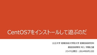 CentOS7をインストールして遊ぶのだ
公立大学 産業技術大学院大学 産業技術研究科
創造技術専攻 M2 / 斉藤之雄
スライド公開日：2014年8月13日
 