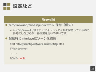 Oʤ
Firewalld
? /etc/firewalld/zones/public.xml˱棨ȣ
C /usr/lib/firewalld/¤˥ǥեȥե򱣳֤ƤΤǡ
οˤʤ餬һIФ䤹Ǥ
? ӕrInterface˥`m
#cat /etc/sysconfig/network-scripts/ifcfg-eth1
TYPE=Ethernet
???
ZONE=public
22
 