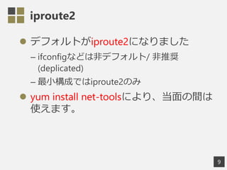 iproute2
? ǥեȤiproute2ˤʤޤ
C ifconfigʤɤϷǥǥե/ ƊX
(deplicated)
C СɤǤiproute2Τ
? yum install net-toolsˤꡢg
ʹޤ
9
 