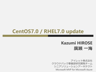 CentOS7.0 / RHEL7.0 update
Kazumi HIROSE
廣瀬 一海
アイレット株式会社
クラウドパック事業部研究開発チーム
シニアソリューションアーキテクト
Microsoft MVP for Microsoft Azure
 