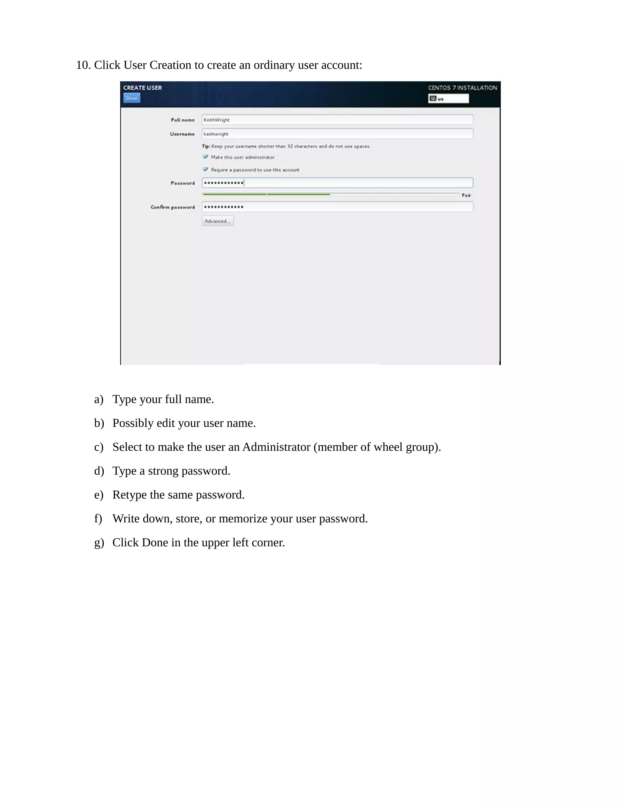 10. Click User Creation to create an ordinary user account:
a) Type your full name.
b) Possibly edit your user name.
c) Select to make the user an Administrator (member of wheel group).
d) Type a strong password.
e) Retype the same password.
f) Write down, store, or memorize your user password.
g) Click Done in the upper left corner.
 