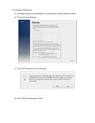 17. Configure Kdump next:
a) Disabling kdump is recommended by unchecking the Enable kdump checkbox.
b) Click the Forward button.
c) Click the No button to avoid rebooting.
d) Wait while the login greeter loads.
 