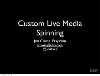 Custom Live Media
Spinning
Jon Cowie, Etsy.com
jcowie@etsy.com
@jonlives
Thursday, 11 July 13
 