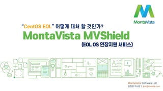 © 2016 MontaVista Software, LLC.– Confidential and Proprietary Information
MontaVista Software LLC
김정훈 지사장 / jkim@mvista.com
“CentOS EOL” 어떻게 대처 할 것인가?
MontaVista MVShield
(EOL OS 연장지원 서비스)
 
