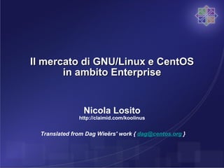 Il mercato di GNU/Linux e CentOS in ambito Enterprise Nicola Losito http://claimid.com/koolinus Translated from Dag Wieërs' work {  [email_address]  } 