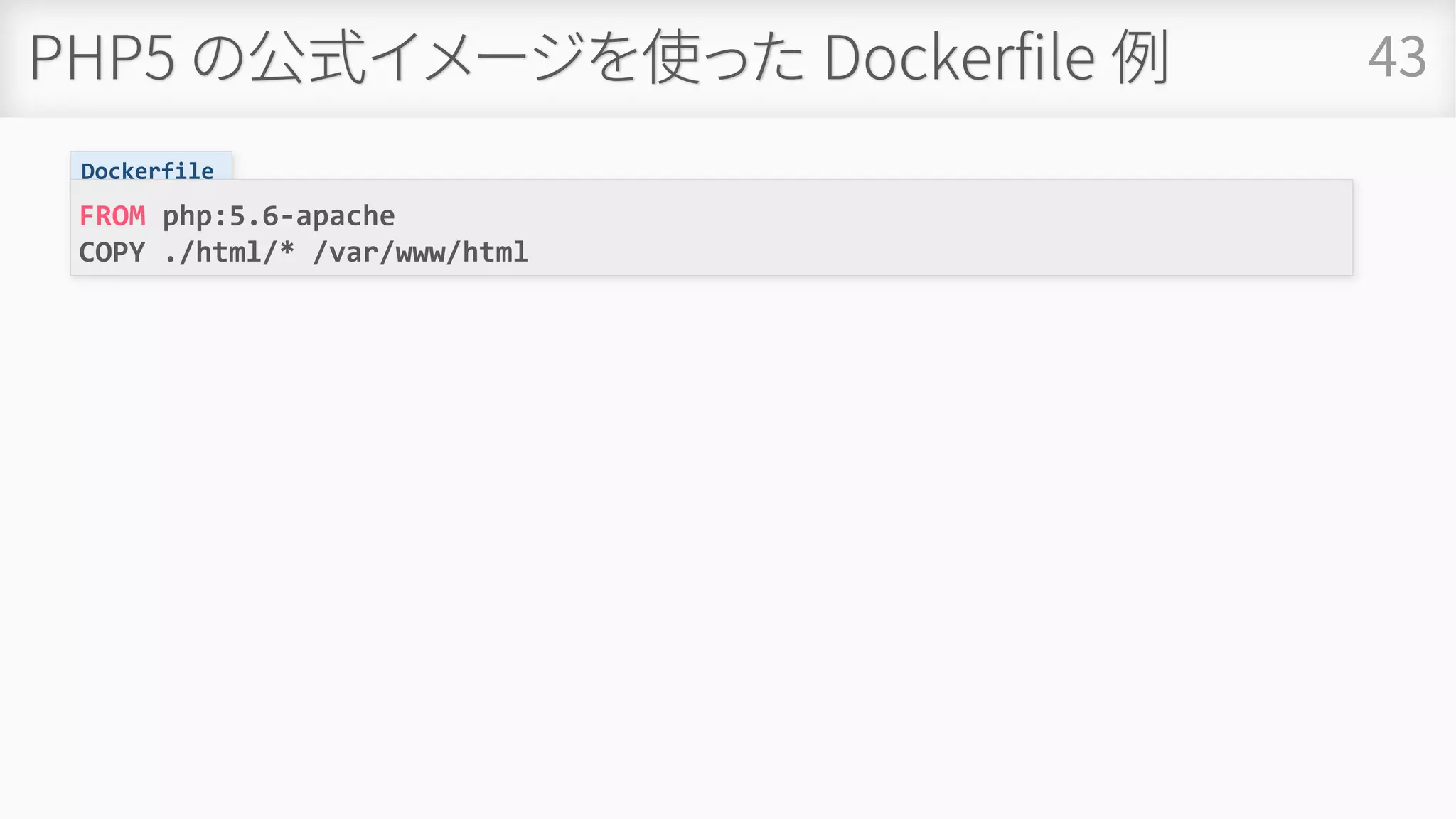 PHP5 の公式イメージを使った Dockerfile 例 43
Dockerfile
FROM php:5.6-apache
COPY ./html/* /var/www/html
 
