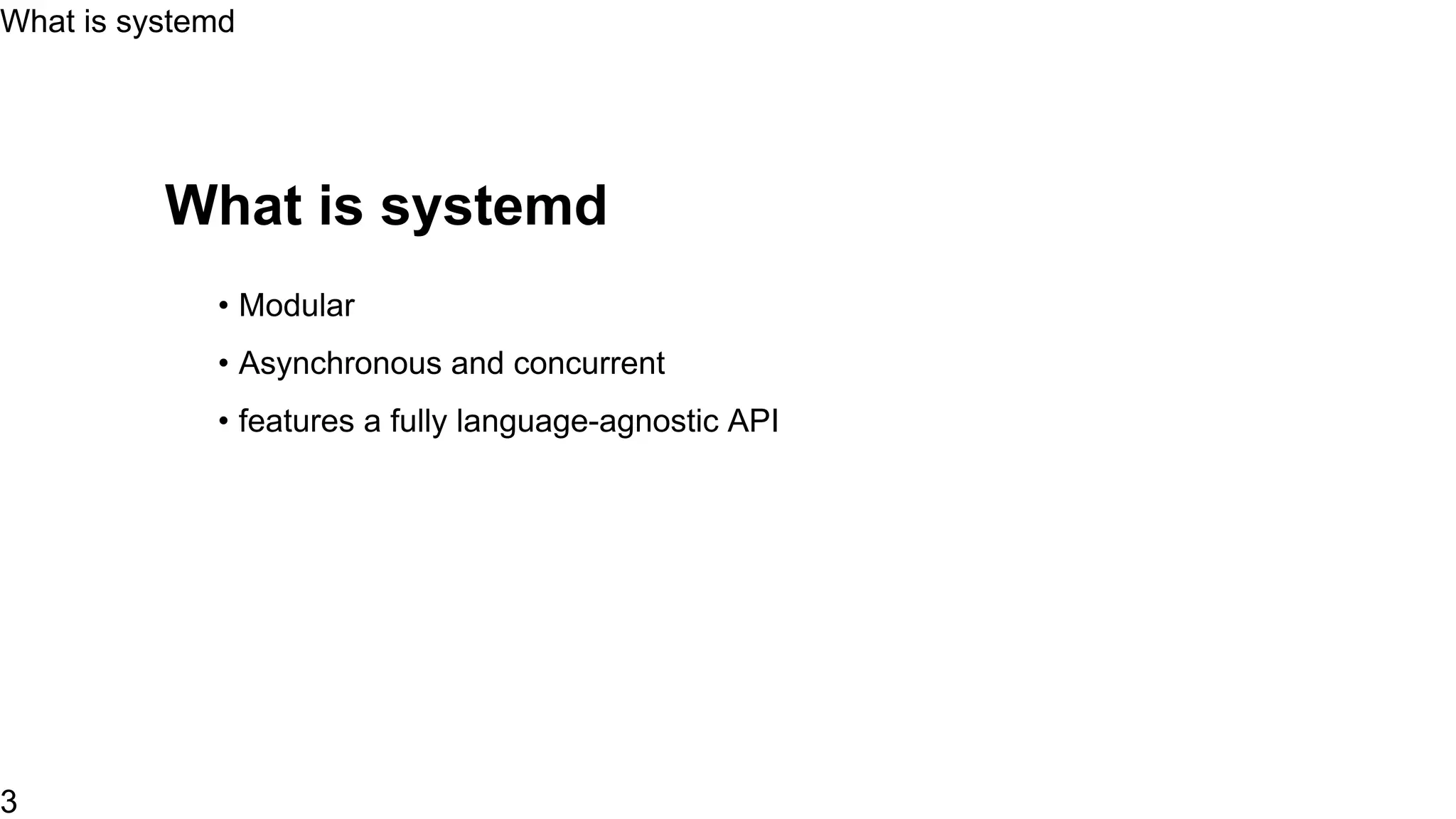What is systemd
• Modular
• Asynchronous and concurrent
• Create snapshot
• features a fully language-agnostic API
... Much more
What is systemd
3
 
