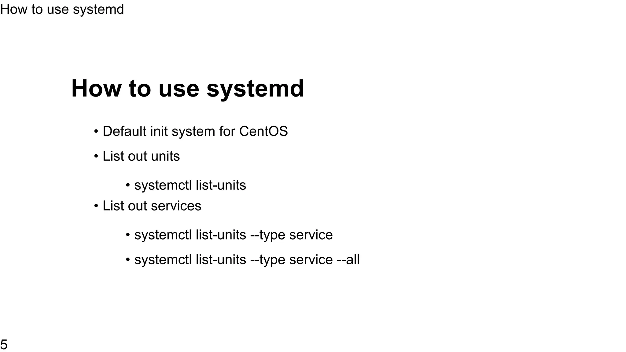 How to use systemd
• Default init system for CentOS
• List out units
• systemctl list-units
• List out services
• systemctl list-units --type service
• systemctl list-units --type service --all
How to use systemd
5
 