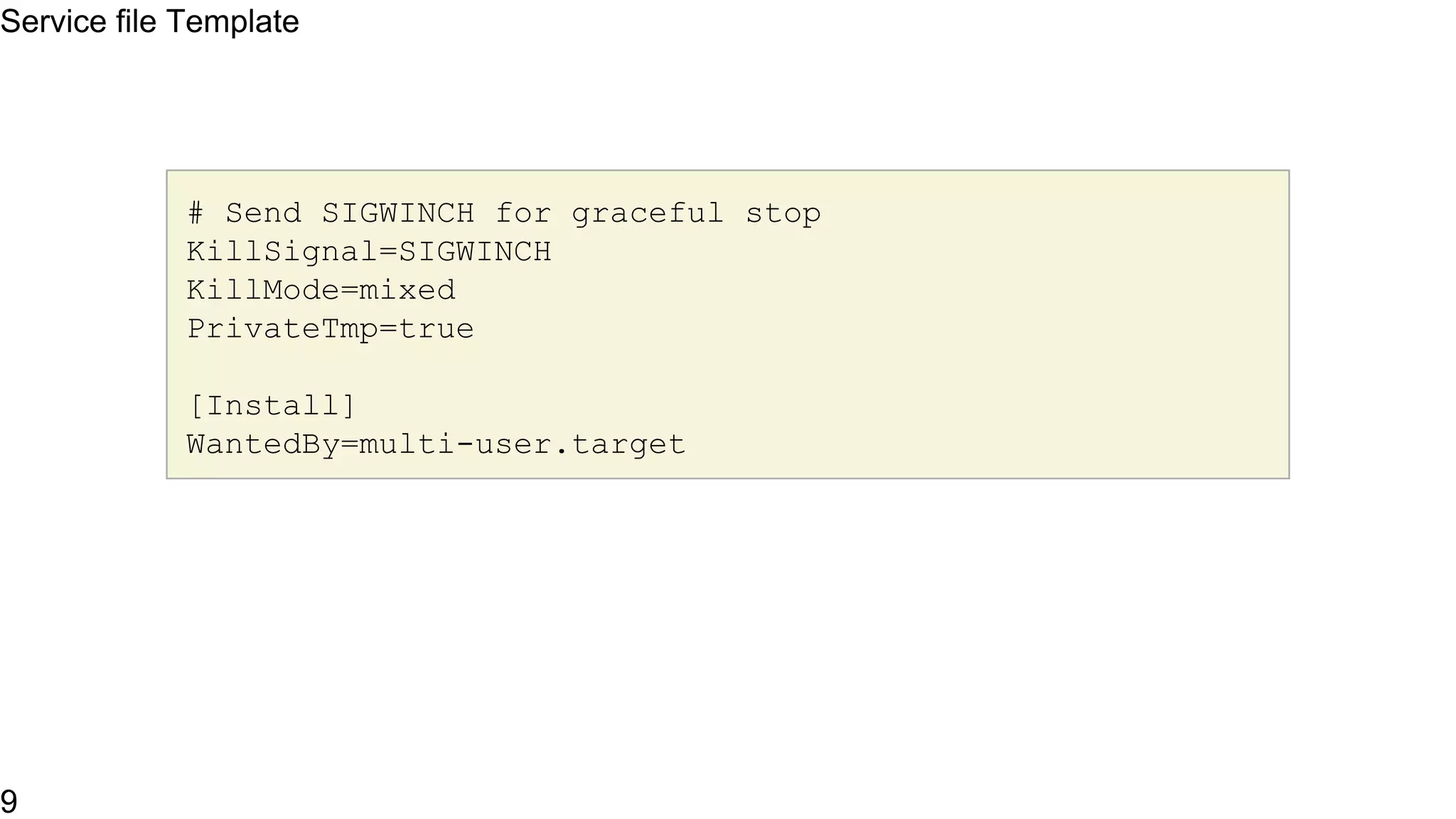 Service file Template
[Unit]
Description=The Apache HTTP Server
After=network.target remote-fs.target nss-lookup.target
[Service]
Type=notify
Environment=LANG=C
ExecStart=/usr/sbin/httpd $OPTIONS -DFOREGROUND
ExecReload=/usr/sbin/httpd $OPTIONS -k graceful
Service file Template
9
 