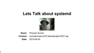 Lets Talk about systemd
Name: Praveen Kumar
Contact: kumarpraveen [AT] fedoraproject DOT org
Date: 2015-07-11
1
 