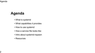 Agenda
• What is systemd
• What capabilities it provides
• How to use systemd
• How a service file looks like
• Intro about systemd-nspawn
• Resources
Agenda
2
 