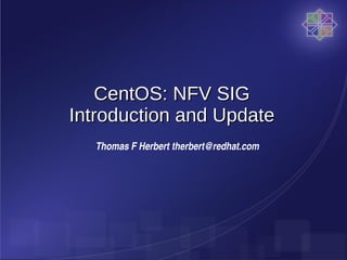 CentOS: NFV SIGCentOS: NFV SIG
Introduction and UpdateIntroduction and Update
Thomas F Herbert therbert@redhat.com
 