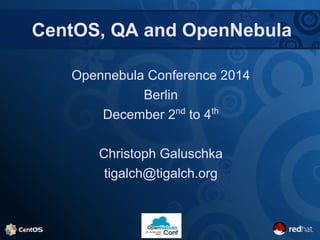 CentOS, QA and OpenNebula 
Opennebula Conference 2014 
Berlin 
December 2nd to 4th 
Christoph Galuschka 
tigalch@tigalch.org 
 