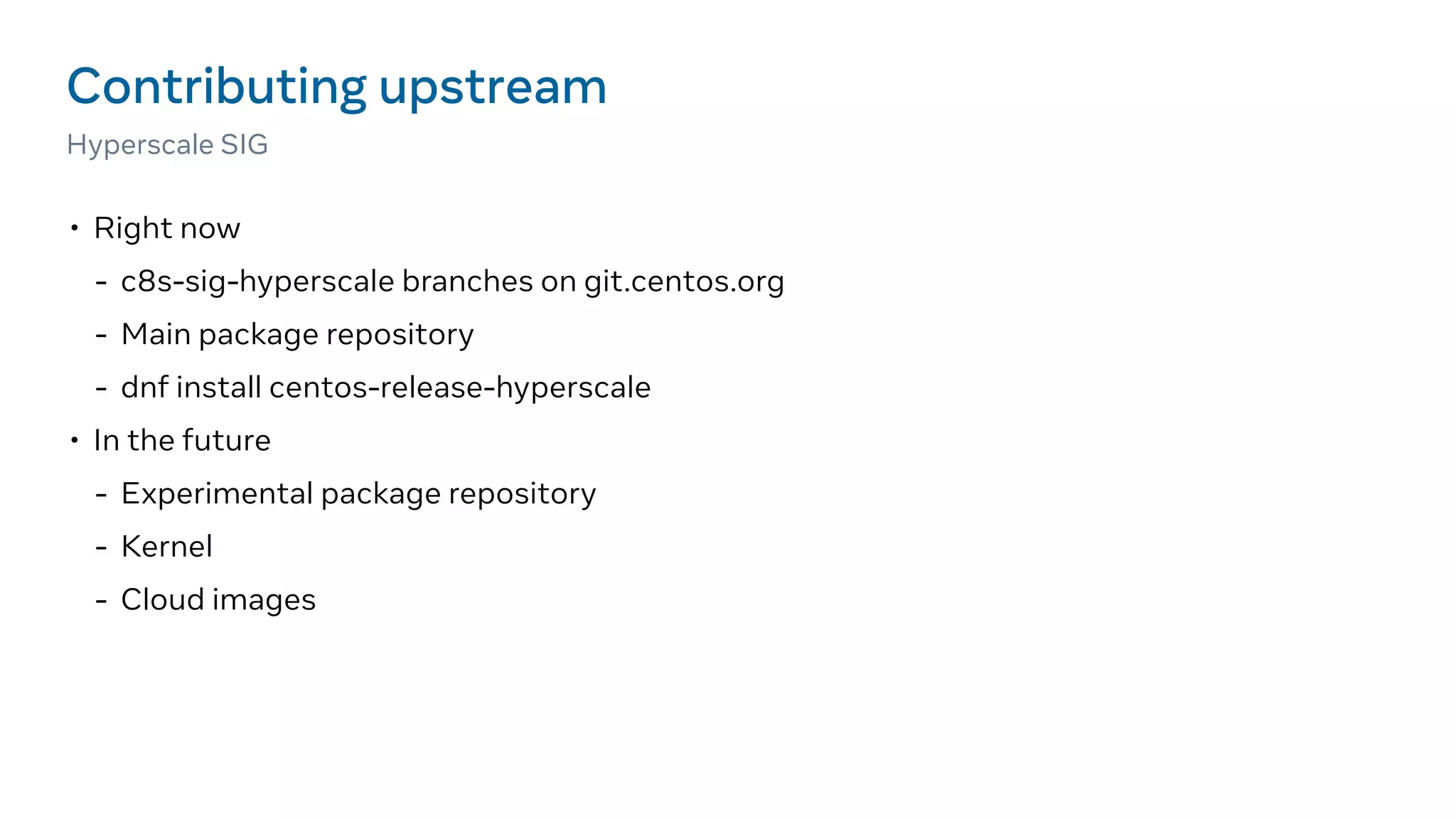 • Right now
- c8s-sig-hyperscale branches on git.centos.org
- Main package repository
- dnf install centos-release-hyperscale
• In the future
- Experimental package repository
- Kernel
- Cloud images
Contributing upstream
Hyperscale SIG
 