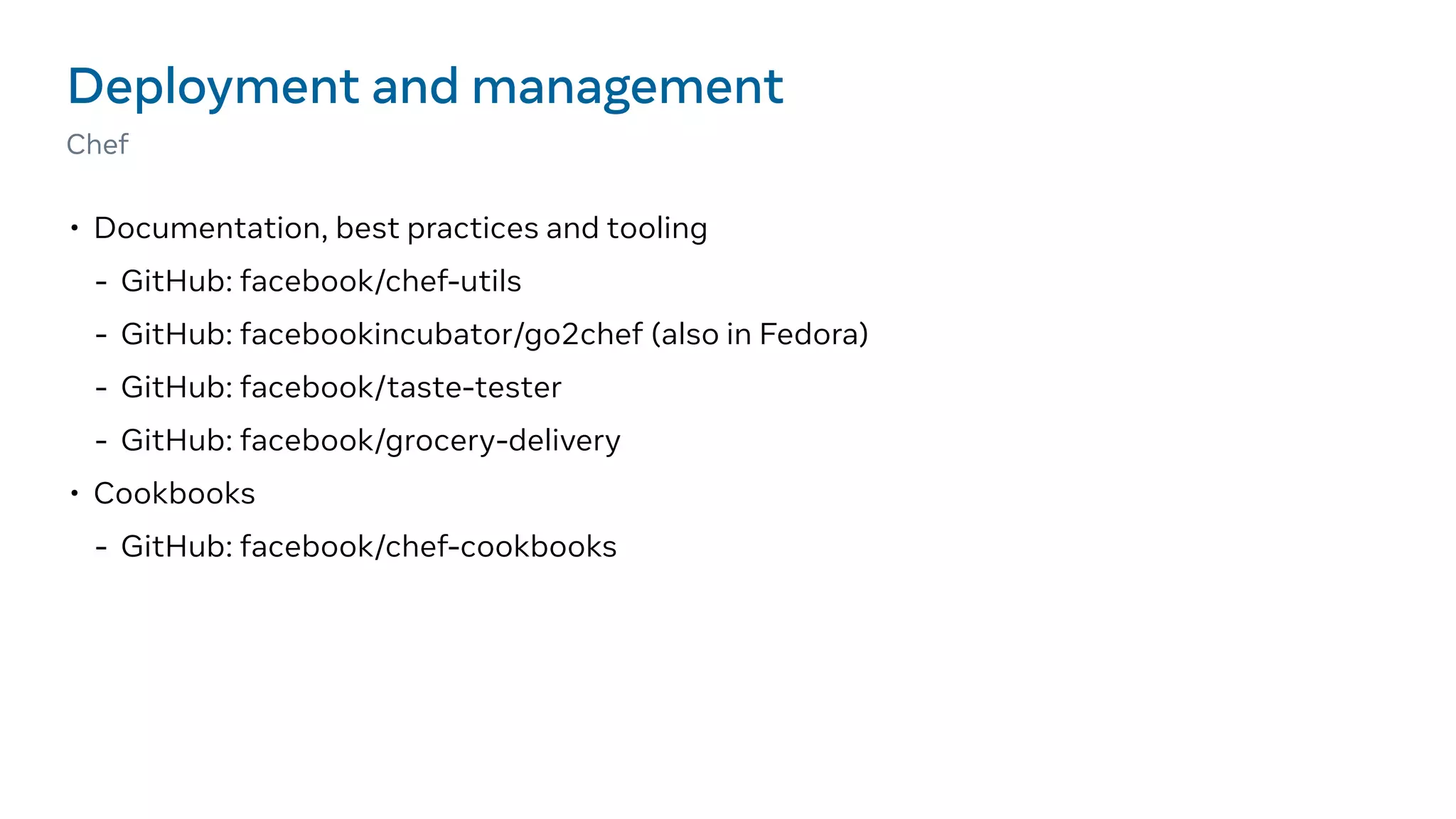• Documentation, best practices and tooling
- GitHub: facebook/chef-utils
- GitHub: facebookincubator/go2chef (also in Fedora)
- GitHub: facebook/taste-tester
- GitHub: facebook/grocery-delivery
• Cookbooks
- GitHub: facebook/chef-cookbooks
Deployment and management
Chef
 