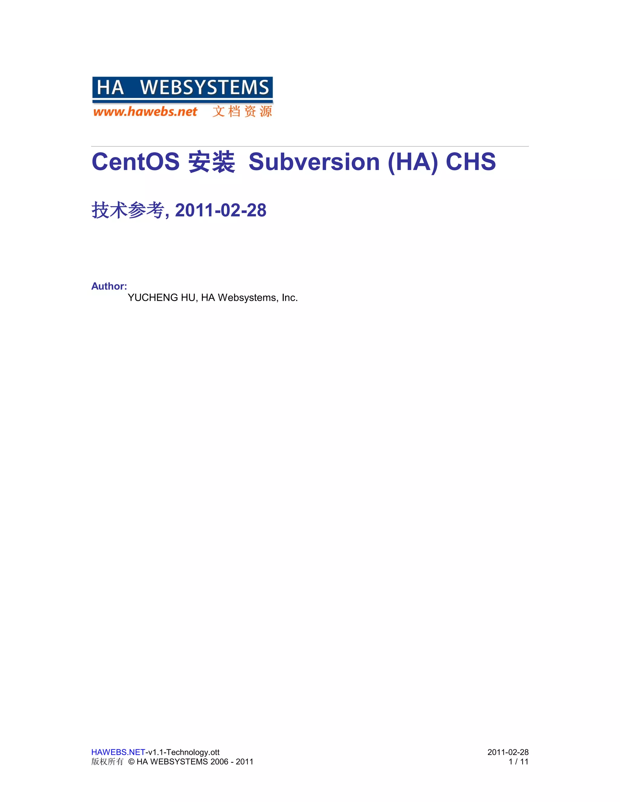 CentOS 安装 Subversion (HA) CHS
技术参考, 2011-02-28



Author:
          YUCHENG HU, HA Websystems, Inc.




HAWEBS.NET-v1.1-Technology.ott              2011-02-28
版权所有 © HA WEBSYSTEMS 2006 - 2011                 1 / 11
 