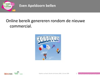 Even Apeldoorn bellen


Online bereik genereren rondom de nieuwe
 commercial.




                 Skydiver op Hyves| Brands and Games 2008 | 18 June 2008   1
 