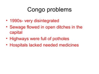 Congo problems 1990s- very disintegrated Sewage flowed in open ditches in the capital Highways were full of potholes Hospitals lacked needed medicines 