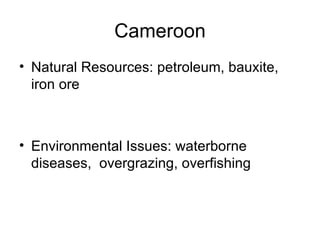 Cameroon Natural Resources: petroleum, bauxite, iron ore Environmental Issues: waterborne diseases,  overgrazing, overfishing 