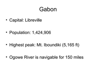 Gabon Capital: Libreville Population: 1,424,906 Highest peak: Mt. Iboundiki (5,165 ft) Ogowe River is navigable for 150 miles 