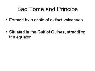 Sao Tome and Principe Formed by a chain of extinct volcanoes Situated in the Gulf of Guinea, straddling the equator 