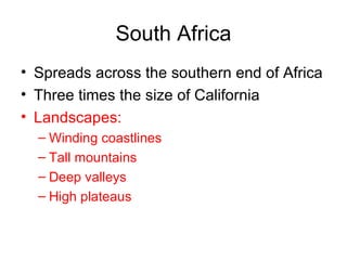 South Africa Spreads across the southern end of Africa Three times the size of California Landscapes: Winding coastlines Tall mountains Deep valleys High plateaus 