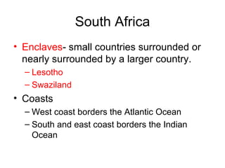 South Africa Enclaves - small countries surrounded or nearly surrounded by a larger country. Lesotho Swaziland Coasts West coast borders the Atlantic Ocean South and east coast borders the Indian Ocean 