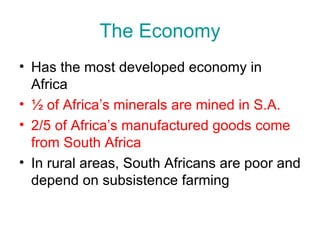 The Economy Has the most developed economy in Africa ½ of Africa’s minerals are mined in S.A.  2/5 of Africa’s manufactured goods come from South Africa In rural areas, South Africans are poor and depend on subsistence farming 