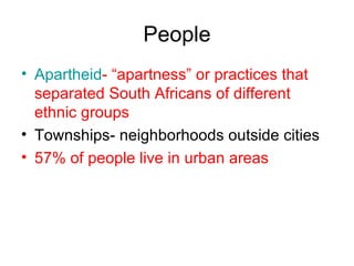 People Apartheid - “apartness” or practices that separated South Africans of different ethnic groups Townships- neighborhoods outside cities 57% of people live in urban areas 