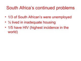 South Africa’s continued problems 1/3 of South African’s were unemployed ¼ lived in inadequate housing 1/5 have HIV (highest incidence in the world) 