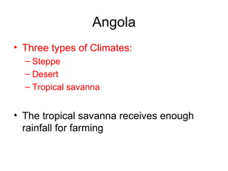 Angola Three types of Climates: Steppe Desert Tropical savanna The tropical savanna receives enough rainfall for farming 
