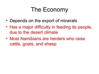 The Economy Depends on the export of minerals Has a major difficulty in feeding its people, due to the desert climate Most Namibians are herders who raise cattle, goats, and sheep 