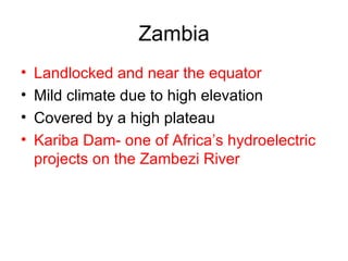 Zambia Landlocked and near the equator Mild climate due to high elevation Covered by a high plateau Kariba Dam- one of Africa’s hydroelectric projects on the Zambezi River 