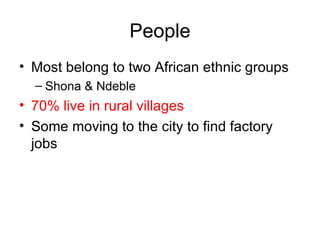 People Most belong to two African ethnic groups  Shona & Ndeble 70% live in rural villages Some moving to the city to find factory jobs 