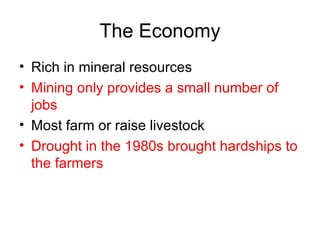 The Economy Rich in mineral resources Mining only provides a small number of jobs Most farm or raise livestock Drought in the 1980s brought hardships to the farmers 