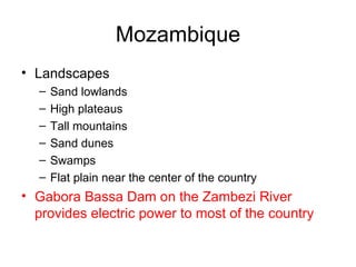 Mozambique Landscapes Sand lowlands High plateaus  Tall mountains Sand dunes Swamps Flat plain near the center of the country Gabora Bassa Dam on the Zambezi River provides electric power to most of the country 