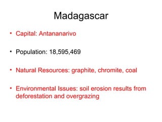 Madagascar Capital: Antananarivo Population: 18,595,469  Natural Resources: graphite, chromite, coal  Environmental Issues: soil erosion results from deforestation and overgrazing   