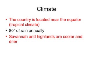 Climate The country is located near the equator (tropical climate) 80” of rain annually Savannah and highlands are cooler and drier 