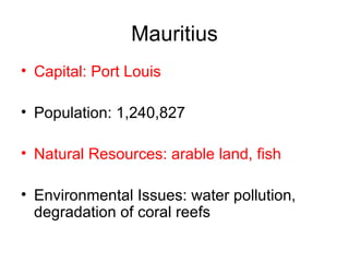 Mauritius Capital: Port Louis Population: 1,240,827  Natural Resources: arable land, fish  Environmental Issues: water pollution, degradation of coral reefs  