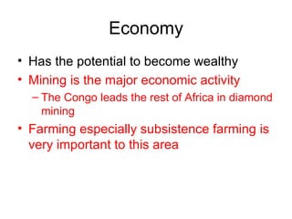 Economy Has the potential to become wealthy  Mining is the major economic activity The Congo leads the rest of Africa in diamond mining Farming especially subsistence farming is very important to this area 