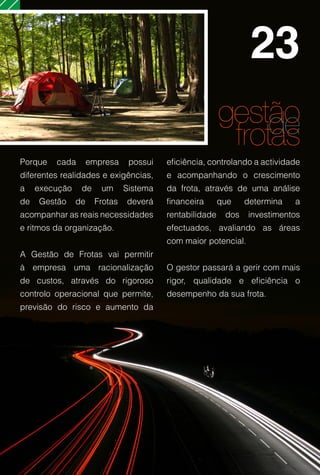 23
                                                         gestão
                                                              de
                                                          frotas
Porque   cada        empresa    possui   eficiência, controlando a actividade
diferentes realidades e exigências,      e acompanhando o crescimento
a    execução    de     um     Sistema   da frota, através de uma análise
de   Gestão     de    Frotas   deverá    financeira      que    determina   a
acompanhar as reais necessidades         rentabilidade    dos   investimentos
e ritmos da organização.                 efectuados, avaliando as áreas
                                         com maior potencial.
A Gestão de Frotas vai permitir
à empresa uma racionalização             O gestor passará a gerir com mais
de custos, através do rigoroso           rigor, qualidade e eficiência o
controlo operacional que permite,        desempenho da sua frota.
previsão do risco e aumento da
 