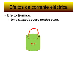 Efeitos da corrente eléctrica Efeito térmico: Uma lâmpada acesa produz calor. 4,5 V + - 