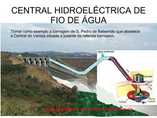 CENTRAL HIDROELÉCTRICA DE FIO DE ÁGUA A água que passa nas turbinas regressa ao rio Tomar como exemplo a barragem de S. Pedro de Balsemão que abastece a Central do Varosa situada a jusante da referida barragem. 