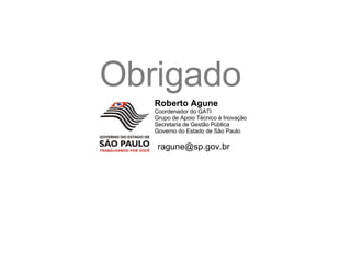 Roberto Agune Coordenador do GATI Grupo de Apoio Técnico à Inovação Secretaria de Gestão Pública Governo do Estado de São Paulo [email_address] Obrigado 