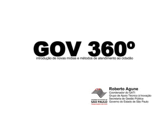 GOV 360º introdução de novas mídias e métodos de atendimento ao cidadão Roberto Agune Coordenador do GATI Grupo de Apoio Técnico à Inovação Secretaria de Gestão Pública Governo do Estado de São Paulo 